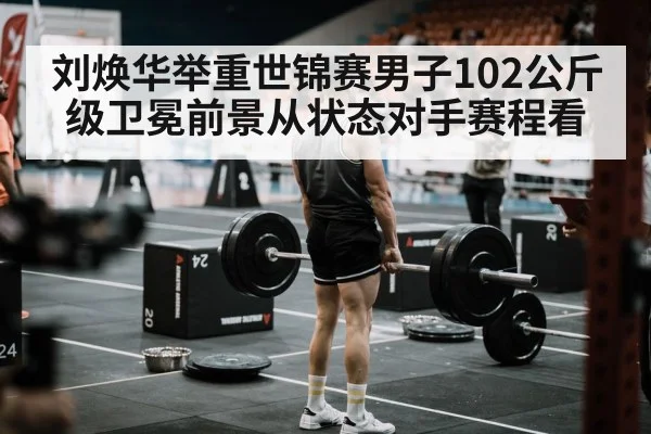 刘焕华举重世锦赛男子102公斤级卫冕前景从状态对手赛程看 - bet365