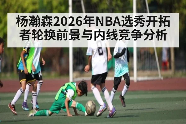 杨瀚森2026年NBA选秀开拓者轮换前景与内线竞争分析（bet365）