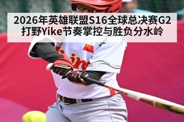 2026年英雄联盟S16全球总决赛G2打野Yike节奏掌控与胜负分水岭（bet365）