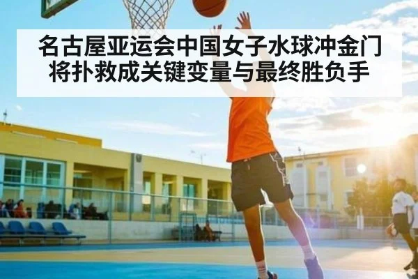 名古屋亚运会中国女子水球冲金门将扑救成关键变量与最终胜负手（bet365）