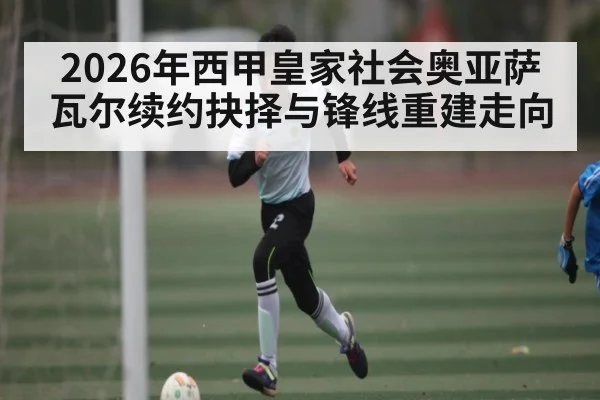 2026年西甲皇家社会奥亚萨瓦尔续约抉择与锋线重建走向（bet365）