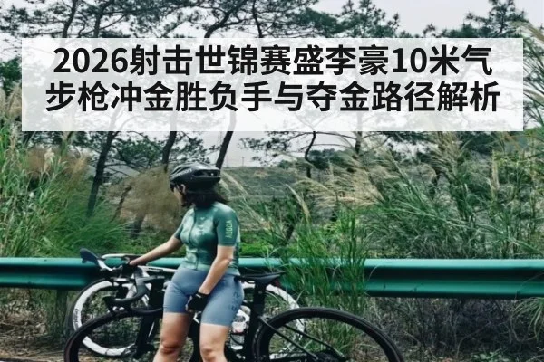 2026射击世锦赛盛李豪10米气步枪冲金胜负手与夺金路径解析