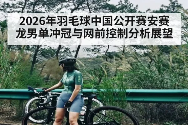 2026年羽毛球中国公开赛安赛龙男单冲冠与网前控制分析展望