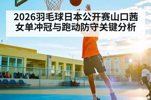 2026羽毛球日本公开赛山口茜女单冲冠与跑动防守关键分析