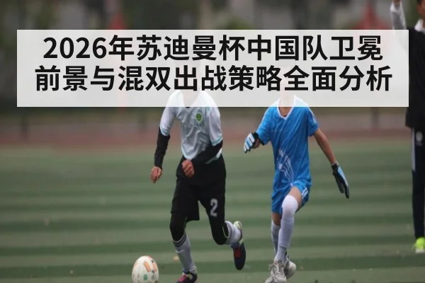 2026年苏迪曼杯中国队卫冕前景与混双出战策略全面分析 | bet365